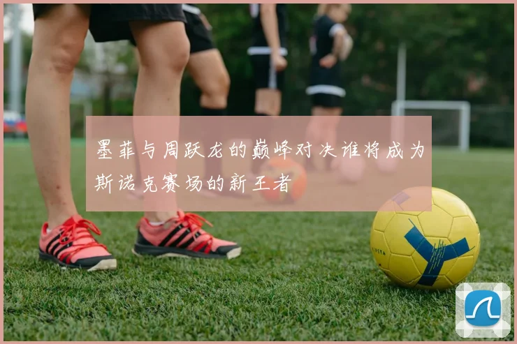 墨菲与周跃龙的巅峰对决谁将成为斯诺克赛场的新王者