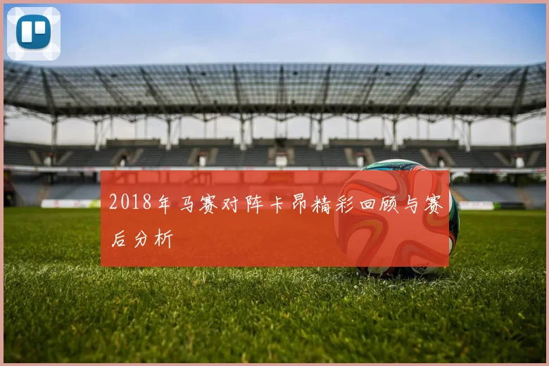 2018年马赛对阵卡昂精彩回顾与赛后分析