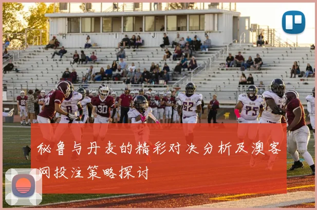 秘鲁与丹麦的精彩对决分析及澳客网投注策略探讨