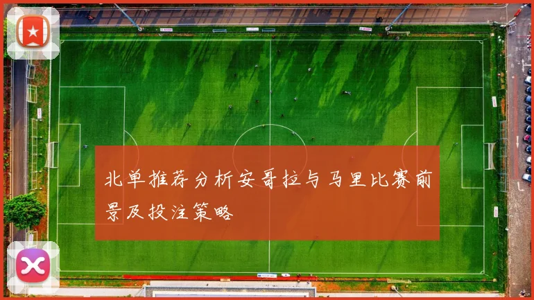 北单推荐分析安哥拉与马里比赛前景及投注策略