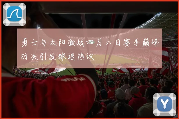 勇士与太阳激战四月六日赛季巅峰对决引发球迷热议