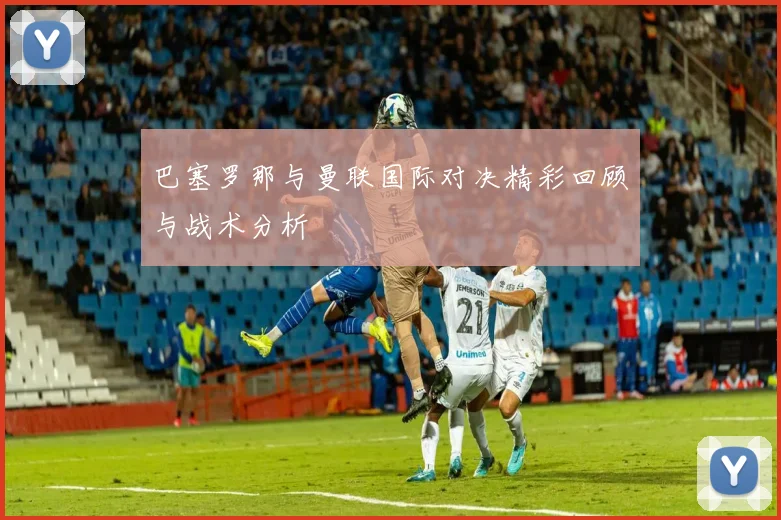 巴塞罗那与曼联国际对决精彩回顾与战术分析