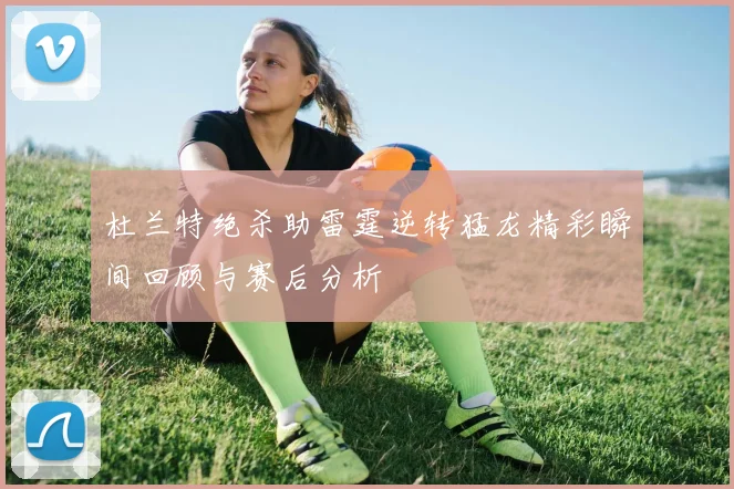 杜兰特绝杀助雷霆逆转猛龙精彩瞬间回顾与赛后分析