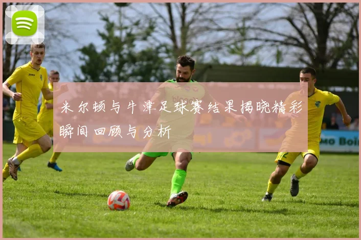 米尔顿与牛津足球赛结果揭晓精彩瞬间回顾与分析