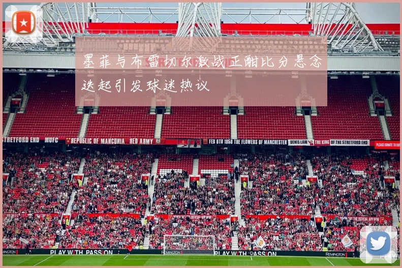 墨菲与布雷切尔激战正酣比分悬念迭起引发球迷热议
