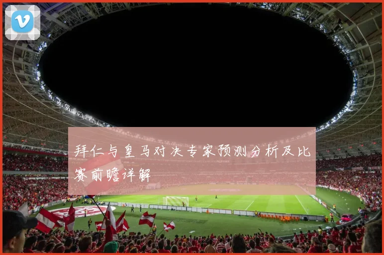 拜仁与皇马对决专家预测分析及比赛前瞻详解